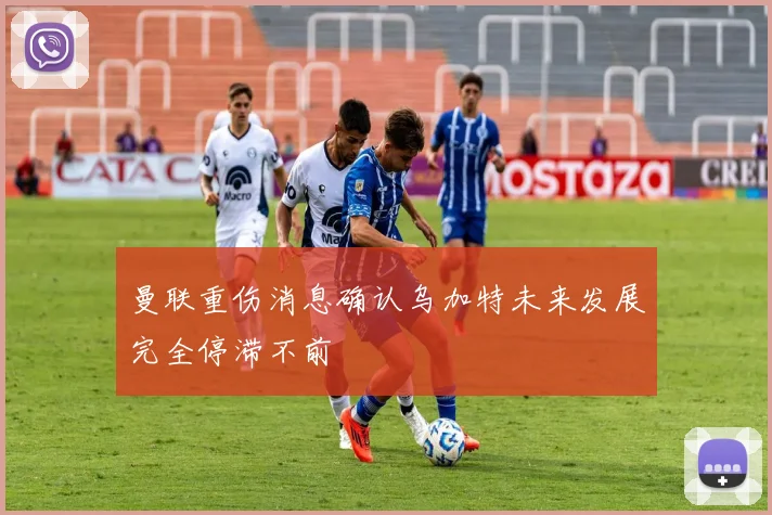 曼联重伤消息确认乌加特未来发展完全停滞不前