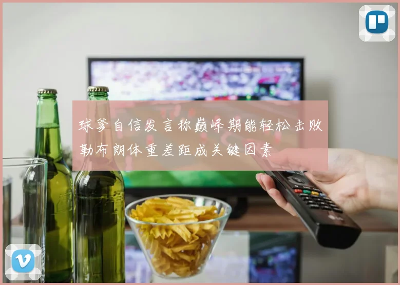 球爹自信发言称巅峰期能轻松击败勒布朗体重差距成关键因素
