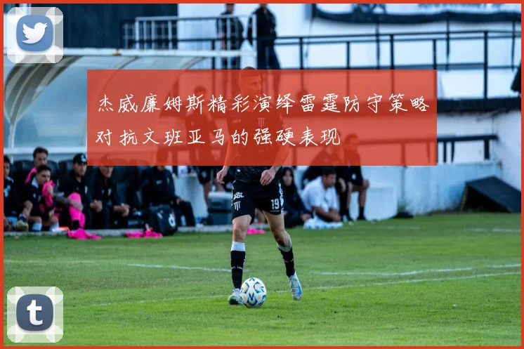 杰威廉姆斯精彩演绎雷霆防守策略对抗文班亚马的强硬表现