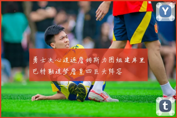 勇士决心追逐詹姆斯力图组建库里巴特勒追梦詹皇四巨头阵容