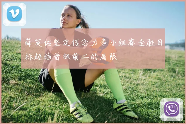 薛英佑坚定信念力争小组赛全胜目标超越晋级前二的局限