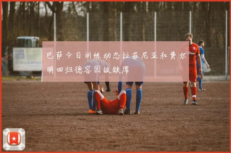 巴萨今日训练动态拉菲尼亚和费尔明回归德容因故缺席