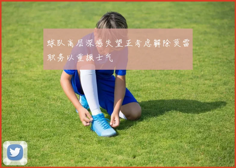 球队高层深感失望正考虑解除莫雷职务以重振士气