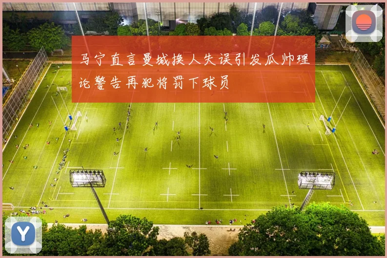 马宁直言曼城换人失误引发瓜帅理论警告再犯将罚下球员