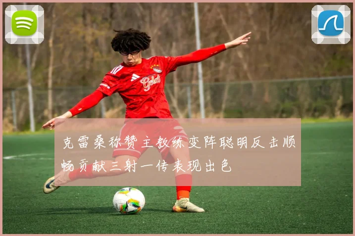 克雷桑称赞主教练变阵聪明反击顺畅贡献三射一传表现出色