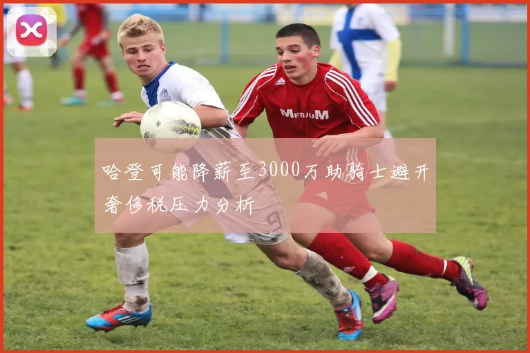 哈登可能降薪至3000万助骑士避开奢侈税压力分析