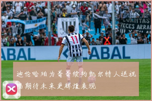 迪伦哈珀为哥哥续约凯尔特人送祝福期待未来更辉煌表现