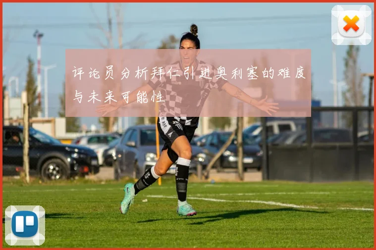 评论员分析拜仁引进奥利塞的难度与未来可能性