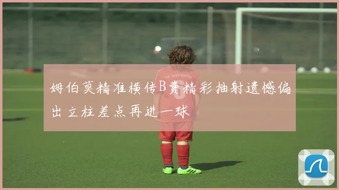 姆伯莫精准横传B费精彩抽射遗憾偏出立柱差点再进一球