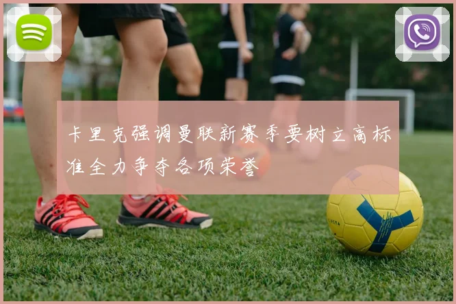 卡里克强调曼联新赛季要树立高标准全力争夺各项荣誉