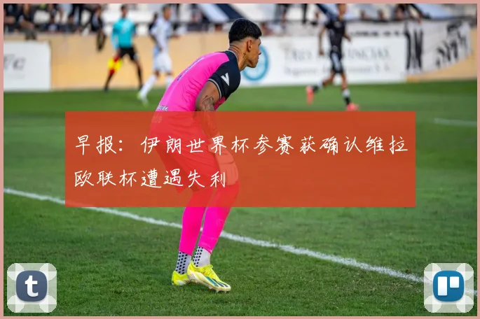 早报：伊朗世界杯参赛获确认维拉欧联杯遭遇失利