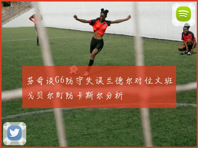 芬奇谈G6防守失误兰德尔对位文班戈贝尔盯防卡斯尔分析