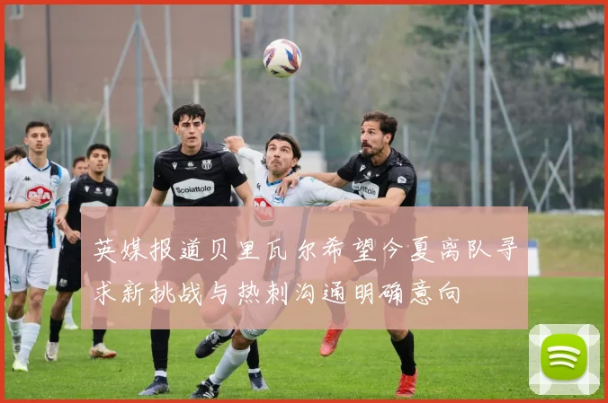 英媒报道贝里瓦尔希望今夏离队寻求新挑战与热刺沟通明确意向