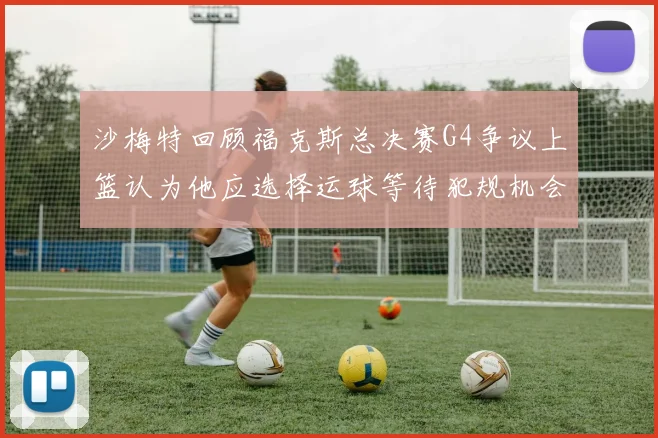 沙梅特回顾福克斯总决赛G4争议上篮认为他应选择运球等待犯规机会