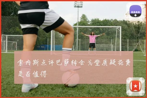 索内斯点评巴萨转会戈登质疑花费是否值得