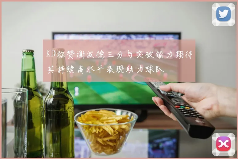 KD称赞谢泼德三分与突破能力期待其持续高水平表现助力球队