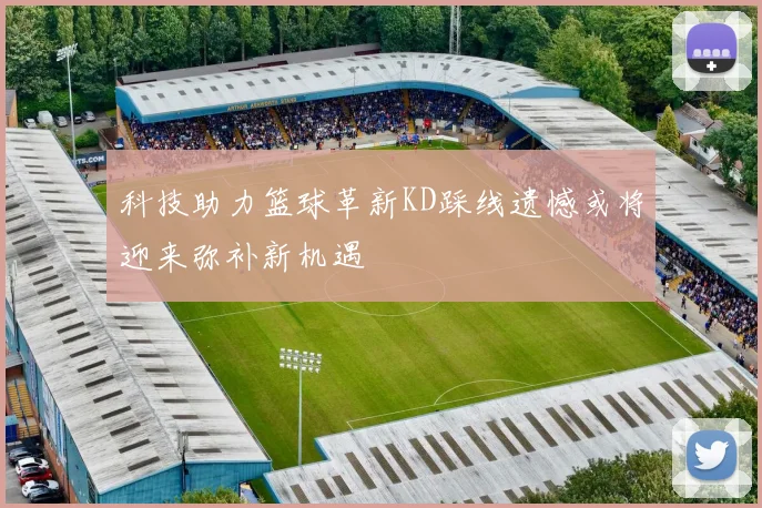 科技助力篮球革新KD踩线遗憾或将迎来弥补新机遇