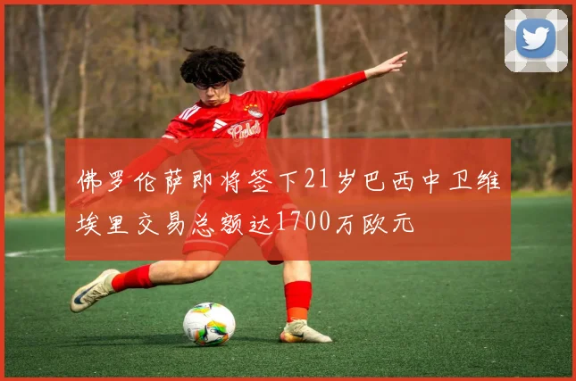 佛罗伦萨即将签下21岁巴西中卫维埃里交易总额达1700万欧元