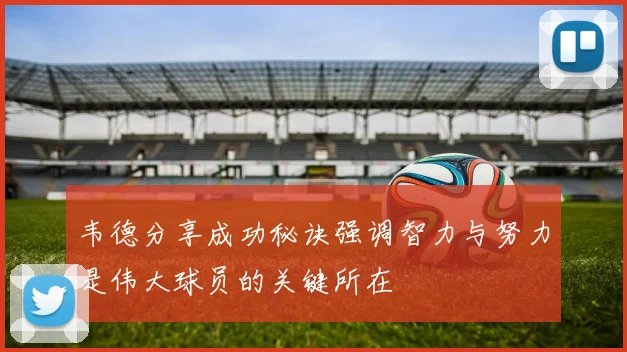 韦德分享成功秘诀强调智力与努力是伟大球员的关键所在