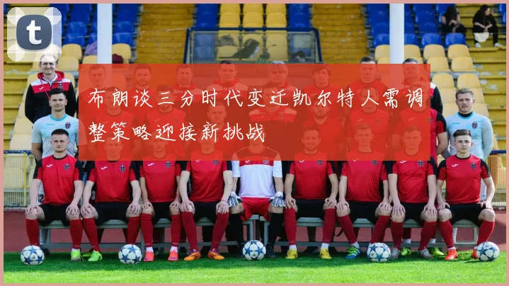 布朗谈三分时代变迁凯尔特人需调整策略迎接新挑战