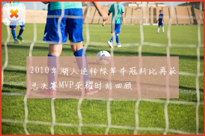 2010年湖人逆转绿军夺冠科比再获总决赛MVP荣耀时刻回顾