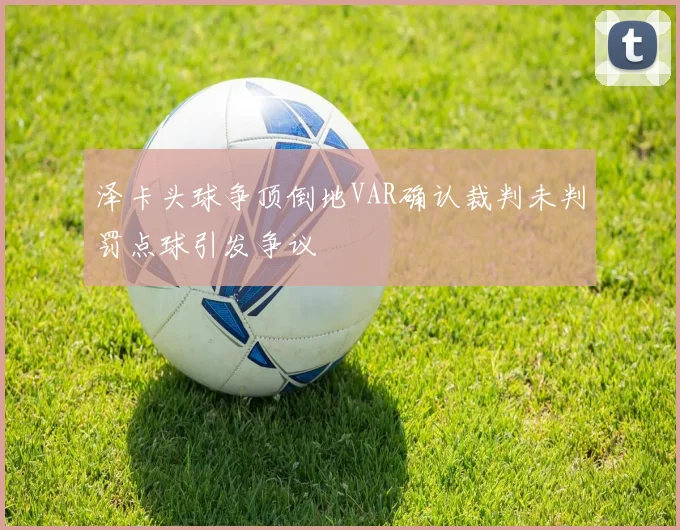 泽卡头球争顶倒地VAR确认裁判未判罚点球引发争议
