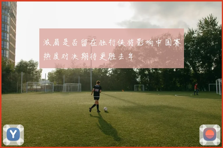 浓眉是否留在独行侠将影响中国赛热度对决期待更胜去年