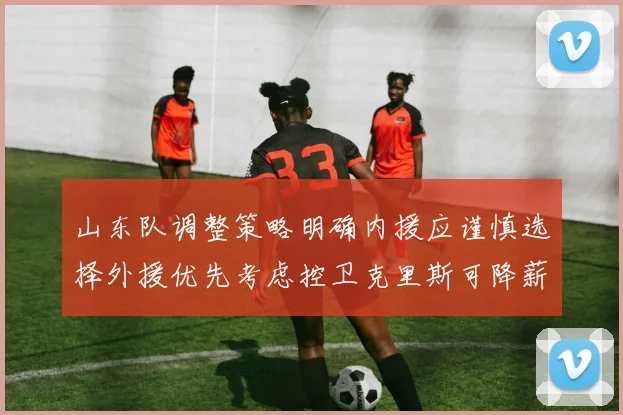 山东队调整策略明确内援应谨慎选择外援优先考虑控卫克里斯可降薪续约