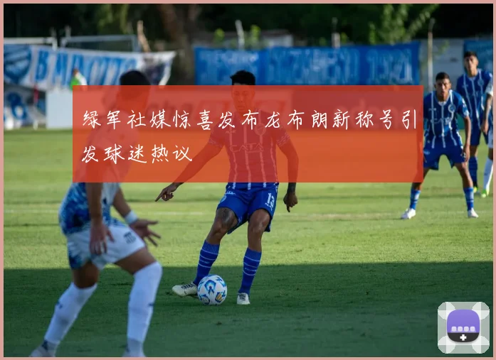 绿军社媒惊喜发布龙布朗新称号引发球迷热议