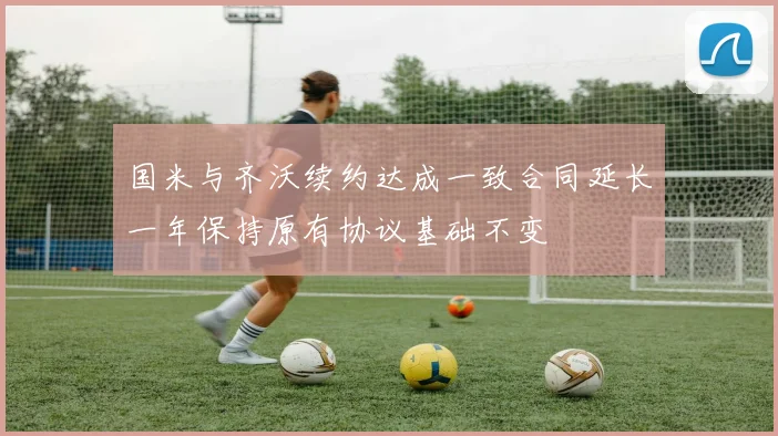 国米与齐沃续约达成一致合同延长一年保持原有协议基础不变