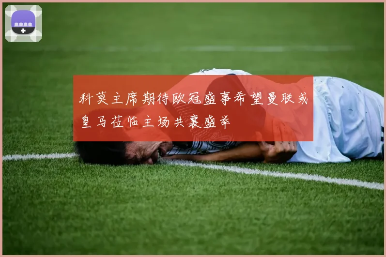 科莫主席期待欧冠盛事希望曼联或皇马莅临主场共襄盛举