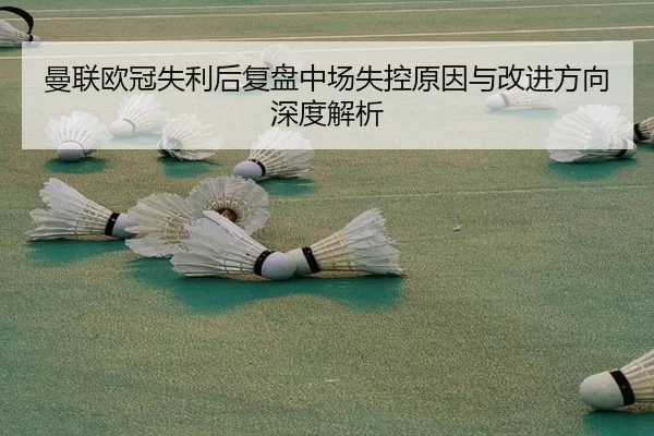曼联欧冠失利后复盘中场失控原因与改进方向深度解析（kaiyun）